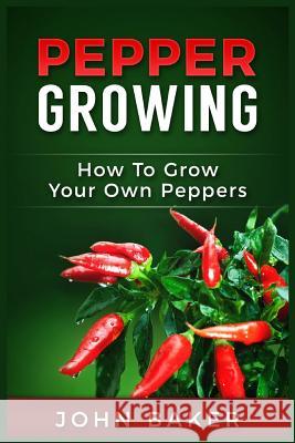 Pepper Growing: How to Grow Your Own Peppers: Everything You Need to Know About Growing Different Kinds of Peppers Baker, John 9781534973510 Createspace Independent Publishing Platform - książka