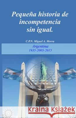 Pequeña historia de INCOMPETENCIA sin igual.: Argentina 1935-2005-2015 Miguel Angel Morra 9781549947247 Independently Published - książka