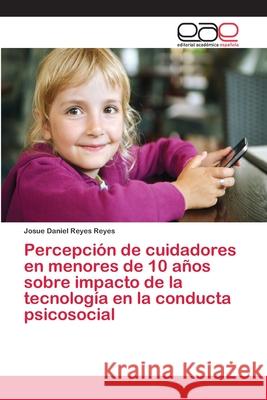 Percepción de cuidadores en menores de 10 años sobre impacto de la tecnología en la conducta psicosocial Reyes Reyes, Josue Daniel 9786202153331 Editorial Académica Española - książka