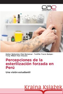 Percepciones de la esterilización forzada en Perú Chui Betancur, Heber Nehemias, Yucra Quispe, Teófilo, Fura Vizcara, Yony Millart 9786208827595 Editorial Académica Española - książka