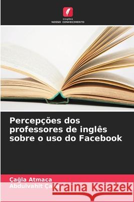 Percepções dos professores de inglês sobre o uso do Facebook Atmaca, Çagla, Çakir, Abdulvahit 9786202324557 Edições Nosso Conhecimento - książka