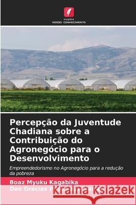 Percepção da Juventude Chadiana sobre a Contribuição do Agronegócio para o Desenvolvimento Boaz Myuku Kagabika, Deo Gracias Pitimbaye Naitati 9786204108216 Edicoes Nosso Conhecimento - książka