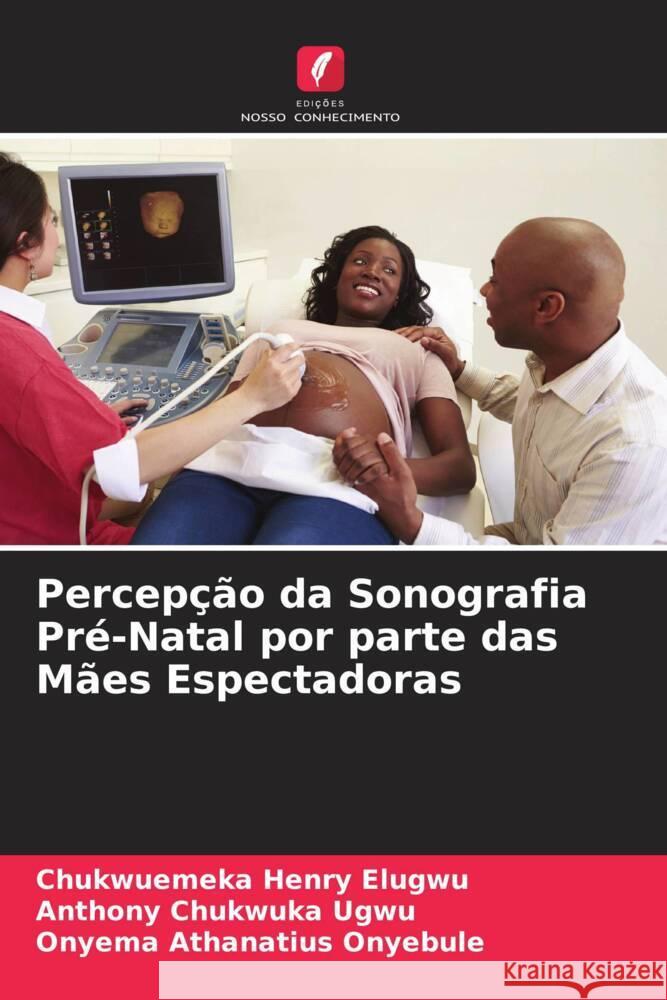 Percepção da Sonografia Pré-Natal por parte das Mães Espectadoras Elugwu, Chukwuemeka Henry, Ugwu, Anthony Chukwuka, Onyebule, Onyema Athanatius 9786204535968 Edições Nosso Conhecimento - książka