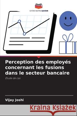 Perception des employ?s concernant les fusions dans le secteur bancaire Vijay Joshi 9786209032929 Editions Notre Savoir - książka