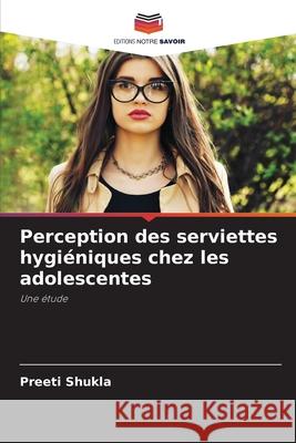 Perception des serviettes hygiéniques chez les adolescentes Shukla, Preeti 9786204155272 Editions Notre Savoir - książka