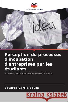 Perception du processus d'incubation d'entreprises par les étudiants Garcia Souza, Eduardo 9786206828792 Editions Notre Savoir - książka