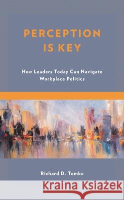 Perception Is Key: How Leaders Today Can Navigate Workplace Politics Richard D. Tomko 9781475853926 Rowman & Littlefield Publishers - książka