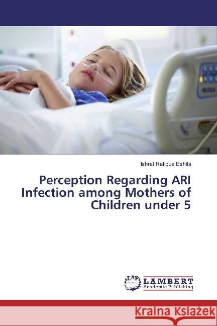 Perception Regarding ARI Infection among Mothers of Children under 5 Eshita, Ishrat Rafique 9783330084087 LAP Lambert Academic Publishing - książka