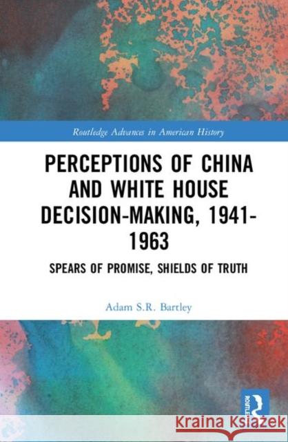 Perceptions of China and White House Decision-Making, 1941-1963: Spears of Promise, Shields of Truth Adam S. R. Bartley 9780367271923 Routledge - książka