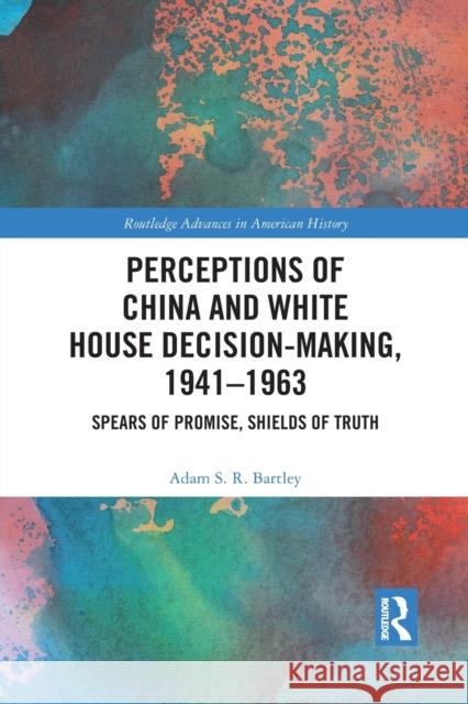 Perceptions of China and White House Decision-Making, 1941-1963: Spears of Promise, Shields of Truth Adam S. R. Bartley 9781032084527 Routledge - książka