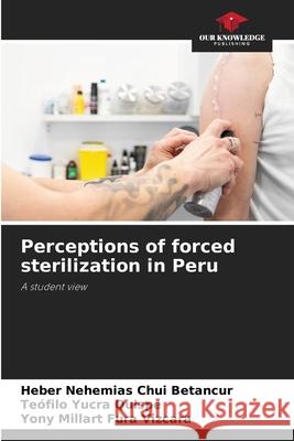 Perceptions of forced sterilization in Peru Chui Betancur, Heber Nehemias, Yucra Quispe, Teófilo, Fura Vizcara, Yony Millart 9786202470803 Our Knowledge Publishing - książka