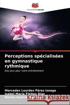 Perceptions spécialisées en gymnastique rythmique Mercedes Lourdes Pérez Iznaga, Isabel María Fleitas Díaz, Norma Guerra Martínez 9786203189308 Editions Notre Savoir - książka