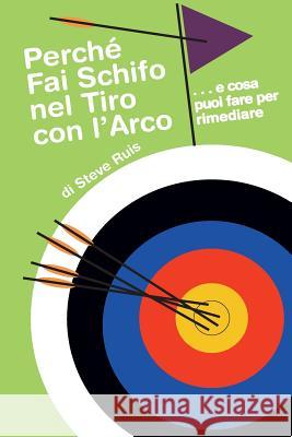Perche Fai Schifo Nel Tiro Con l'Arco . . . E Cosa Puoi Fare Per Rimediare Steve Ruis Cristina Redenti 9780991332687 Watching Arrows Fly, LLC - książka