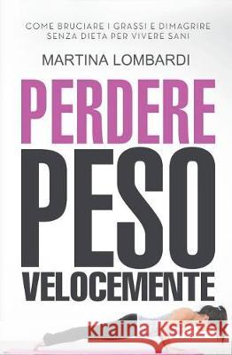 Perdere Peso Velocemente: Come Bruciare I Grassi E Dimagrire Senza Dieta Per Vivere Sani Martina Lombardi 9781721205356 Createspace Independent Publishing Platform - książka