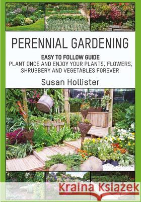 Perennial Gardening: Easy To Follow Guide: Plant Once And Enjoy Your Plants, Flowers, Shrubbery and Vegetables Forever Susan Hollister 9781546851004 Createspace Independent Publishing Platform - książka