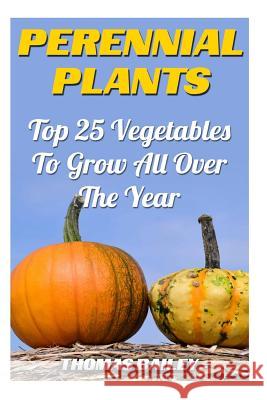 Perennial Plants: Top 25 Vegetables To Grow All Over The Year Bailey, Thomas 9781987649758 Createspace Independent Publishing Platform - książka