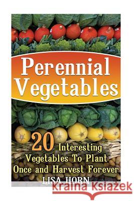 Perennial Vegetables: 20 Interesting Vegetables To Plant Once and Harvest Forever Horn, Lisa 9781974059874 Createspace Independent Publishing Platform - książka