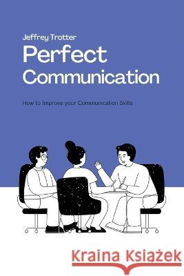 Perfect Communication: How to Improve your Communication Skills Jeffrey Trotter 9781944237257 Jeffrey Trotter - książka