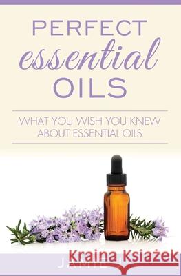 Perfect Essential Oils: What You Wish You Knew About Essential Oils Jamie J 9781639701322 Blessings for All, LLC - książka