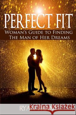 Perfect Fit: Woman's Guide to Finding The Man of Her Dreams (Master Your Love Life and Get The Happiness You Deserve) Ryan Thant 9781976086526 Createspace Independent Publishing Platform - książka