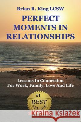 Perfect Moments in Relationships: Lessons in Connection for Work, Family, Love, and Life Brian R. King 9780989694810 Brian R King Intl - książka