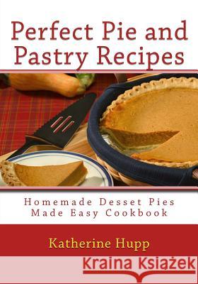 Perfect Pie and Pastry Recipes: Homemade Dessert Pies Made Easy Cookbook Katherine Hupp 9781484017371 Createspace - książka