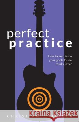 Perfect Practice: How to Zero in on Your Goals and Become a Better Guitar Player Faster Christian J. Triola 9781720810285 Createspace Independent Publishing Platform - książka