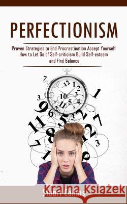Perfectionism: Proven Strategies to End Procrastination Accept Yourself (How to Let Go of Self-criticism Build Self-esteem and Find Balance) Stuart Collins   9781998038381 Ryan Princeton - książka