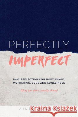 Perfectly Imperfect: Raw reflections on body image, mothering, love and loneliness (that you don't usually share) Robson, Ailsa 9780648302957 Boadicea Books - książka