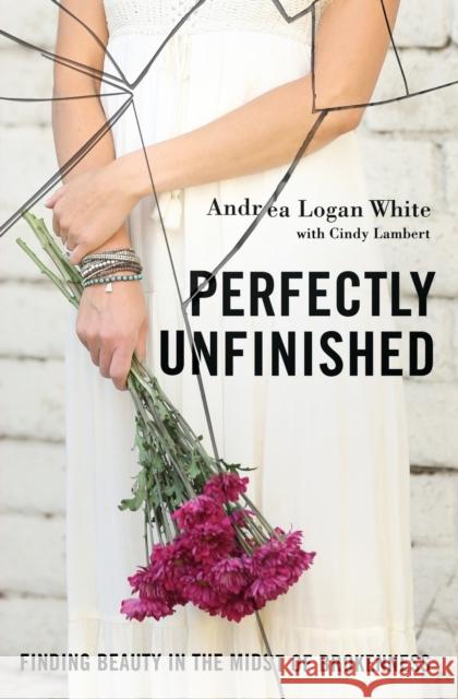 Perfectly Unfinished: Finding Beauty in the Midst of Brokenness Andrea Logan White Cindy Lambert 9780310345336 Zondervan - książka