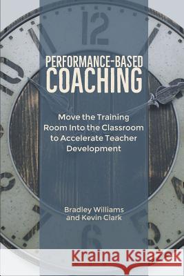Performance-Based Coaching: Move the Training Room Into the Classroom to Accelerate Teacher Development Bradley M. Williams Kevin J. Clark 9780692199893 Clark Consulting and Training, Inc. - książka