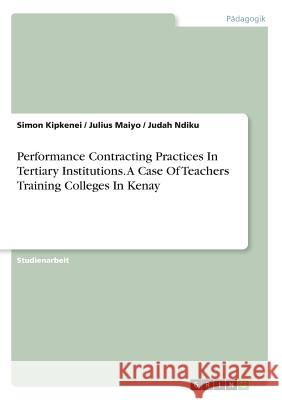 Performance Contracting Practices In Tertiary Institutions. A Case Of Teachers Training Colleges In Kenya Simon Kipkenei Julius Maiyo Judah Ndiku 9783668469815 Grin Verlag - książka