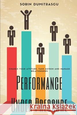 Performance Under Pressure: Change Your Attitude, Take Action and Manage Relationships Sorin Dumitrascu 9781520190563 Independently Published - książka