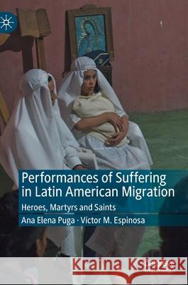 Performances of Suffering in Latin American Migration: Heroes, Martyrs and Saints Puga, Ana Elena 9783030374082 Palgrave MacMillan - książka