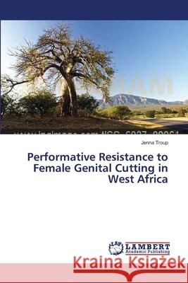 Performative Resistance to Female Genital Cutting in West Africa Troup Jenna 9783659399213 LAP Lambert Academic Publishing - książka