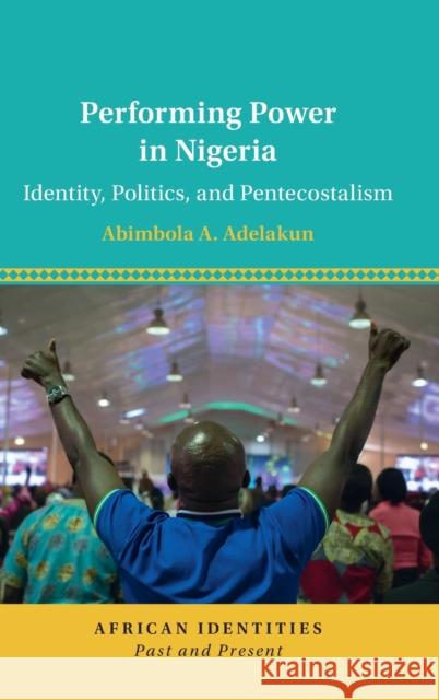 Performing Power in Nigeria: Identity, Politics, and Pentecostalism Abimbola A. Adelakun 9781108831079 Cambridge University Press - książka