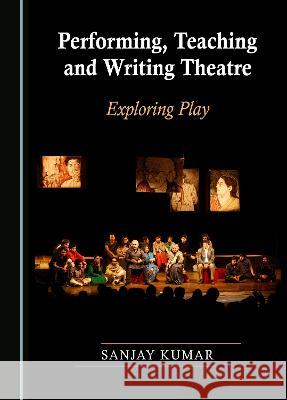 Performing, Teaching and Writing Theatre: Exploring Play Sanjay Kumar   9781527591165 Cambridge Scholars Publishing - książka