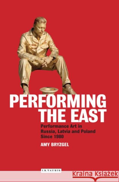 Performing the East: Performance Art in Russia, Latvia and Poland since 1980 Bryzgel, Amy 9781848859487 I. B. Tauris & Company - książka