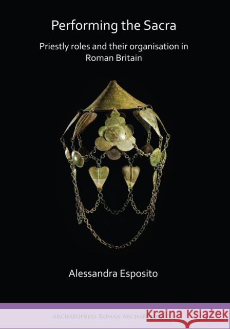 Performing the Sacra: Priestly Roles and Their Organisation in Roman Britain Esposito, Alessandra 9781789690972 Archaeopress Archaeology - książka