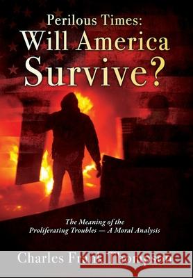 Perilous Times: Will America Survive? The Meaning of the Proliferating Troubles - A Moral Analysis Charles Frank Thompson 9781977227713 Outskirts Press - książka