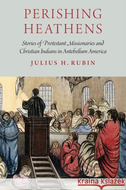 Perishing Heathens: Stories of Protestant Missionaries and Christian Indians in Antebellum America Julius H. Rubin 9781496201874 University of Nebraska Press - książka