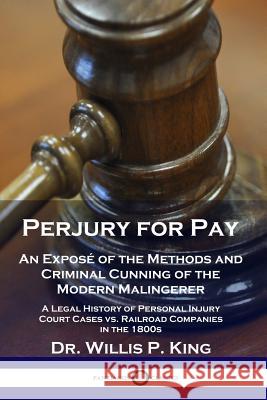 Perjury for Pay: An Exposé of the Methods and Criminal Cunning of the Modern Malingerer - A Legal History of Personal Injury Court Cases vs. Railroad Companies in the 1800s Dr Willis P King 9781789870992 Pantianos Classics - książka