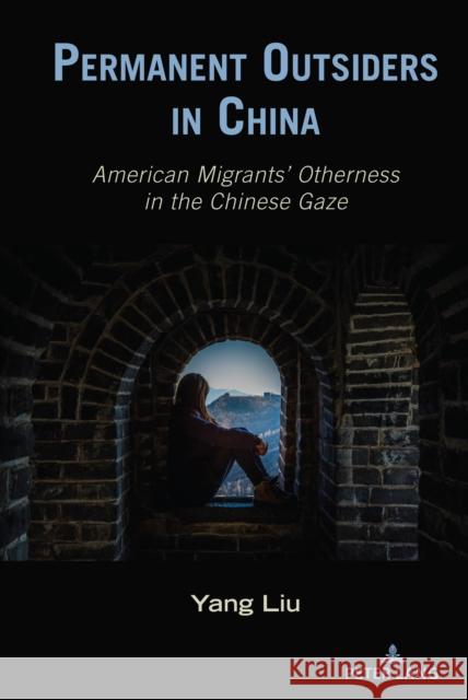 Permanent Outsiders in China: American Migrants' Otherness in the Chinese Gaze Yang Liu 9781433179952 Peter Lang Inc., International Academic Publi - książka