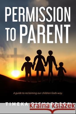 Permission to Parent: Taking back the God given authority to raise outstanding children Timeka Richardson 9781086913286 Independently Published - książka