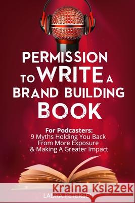 Permission to Write a Brand Building Book: For Podcasters - 9 Myths Holding You Back from More Exposure and Making a Greater Impact Laura Petersen 9781980765486 Independently Published - książka