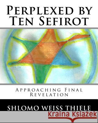 Perplexed by Ten Sefirot: Approaching Final Revelation Shlomo Weis 9781976021855 Createspace Independent Publishing Platform - książka