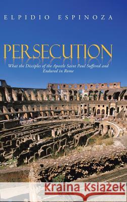 Persecution: What the Disciples of the Apostle Saint Paul Suffered and Endured in Rome Espinoza, Elpidio 9781491817698 Authorhouse - książka