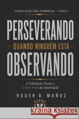 Perseverando Quando Ninguém Está Olhando: Fidelidade Oculta e o Selo Final da Autoridade Muñoz, Roger D. 9798197556363 Independently Published - książka
