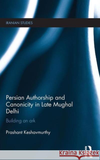 Persian Authorship and Canonicity in Late Mughal Delhi: Building an Ark Prashant Keshavmurthy 9781138185982 Routledge - książka