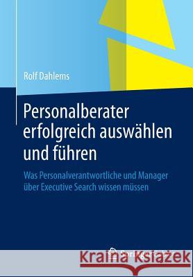 Personalberater Erfolgreich Auswählen Und Führen: Was Personalverantwortliche Und Manager Über Executive Search Wissen Müssen Dahlems, Rolf 9783658034177 Gabler - książka